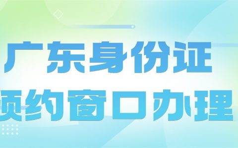 广东身份证预约窗口办理全流程来了！