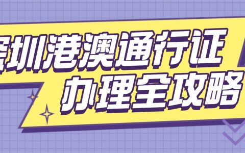 【深圳出入境】港澳通行证办理全攻略:护照 / 港澳通行证首办/续签 + 材料 + 网上预约 + 地点全攻略，少跑冤枉路！