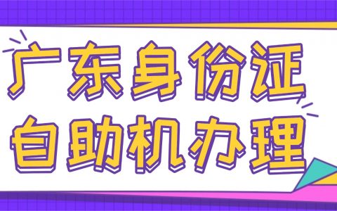 广东身份证自助机办理，10分钟轻松搞定！附网点查询+办理流程→