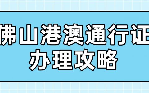 佛山港澳通行证办理攻略：首次申领 + 异地办理 + 签注续签一文说清！