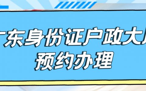 广东身份证户政大厅预约办理：首次申领 / 换补领 / 异地通办，一篇搞定！