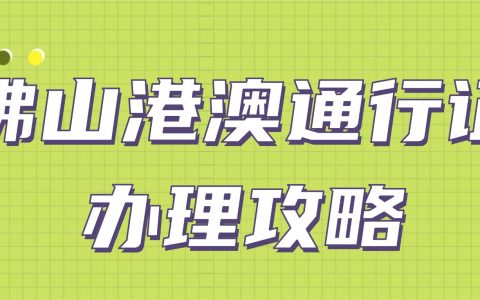 佛山港澳通行证办理攻略：首次申领 + 异地办理 + 签注续签一文说清！