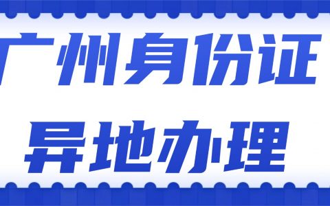 广州身份证异地办理，不用回老家！超全指南来了