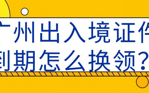 广州出入境证件到期怎么换领？