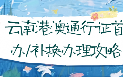 云南港澳通行证首办/补换办理攻略，手把手带你拿证！