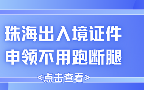 珠海出入境证件申领不用跑断腿！办理方法/费用/时限一次性整理！