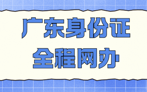 粤居码一键办身份证！广东最新网办流程、费用、时效全汇总