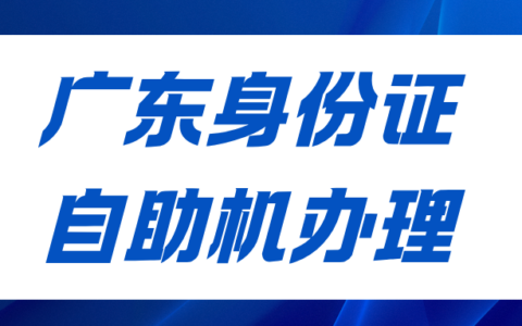 广东身份证自助机办理流程：办理条件＋所需材料＋操作截图，看这篇！
